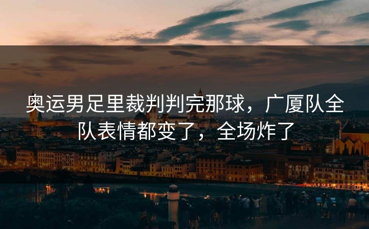 奥运男足里裁判判完那球，广厦队全队表情都变了，全场炸了