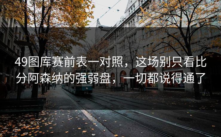 49图库赛前表一对照，这场别只看比分阿森纳的强弱盘，一切都说得通了