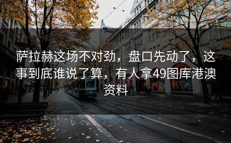 萨拉赫这场不对劲，盘口先动了，这事到底谁说了算，有人拿49图库港澳资料