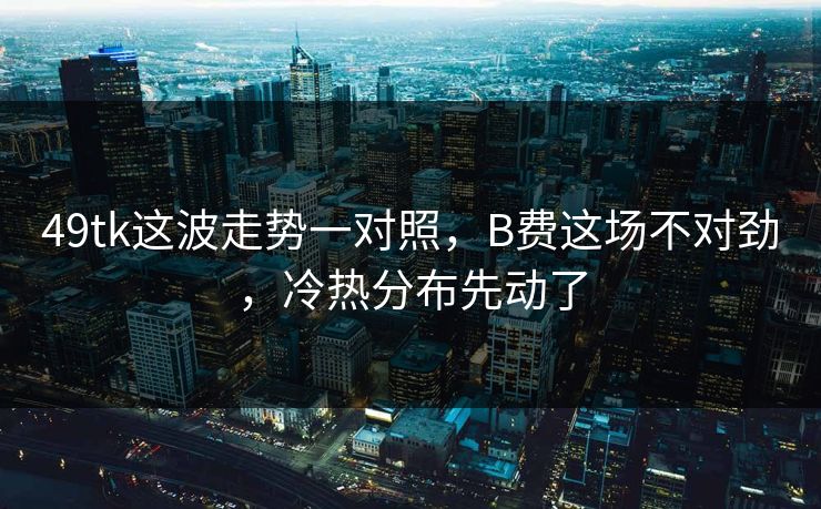 49tk这波走势一对照，B费这场不对劲，冷热分布先动了