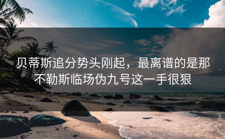 贝蒂斯追分势头刚起,最离谱的是那不勒斯临场伪九号这一手很狠 贝蒂斯追分势头刚起,最离谱的是那不勒斯临场伪九号这一手很狠
