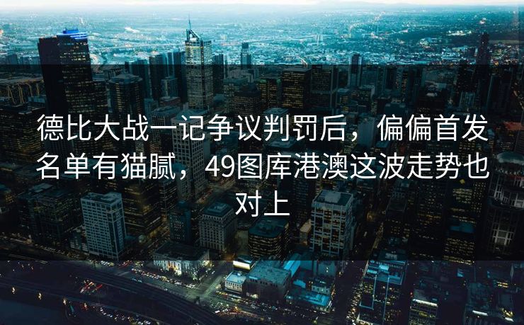 德比大战一记争议判罚后,偏偏首发名单有猫腻,49图库港澳这波走势也对上 德比大战一记争议判罚后,偏偏首发名单有猫腻,49图库港澳这波走势也对上