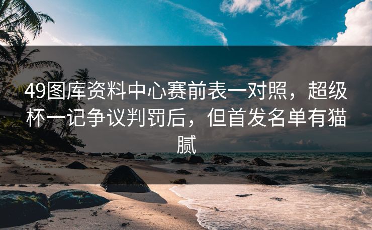 49图库资料中心赛前表一对照,超级杯一记争议判罚后,但首发名单有猫腻 49图库资料中心赛前表一对照,超级杯一记争议判罚后,但首发名单有猫腻