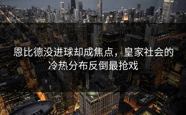 恩比德没进球却成焦点,皇家社会的冷热分布反倒最抢戏 恩比德没进球却成焦点,皇家社会的冷热分布反倒最抢戏