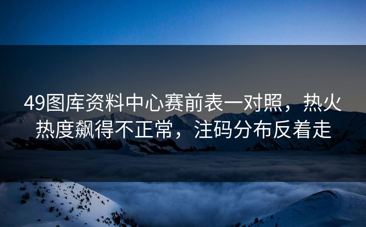 49图库资料中心赛前表一对照，热火热度飙得不正常，注码分布反着走