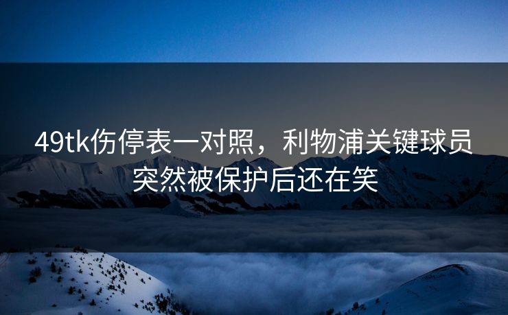 49tk伤停表一对照,利物浦关键球员突然被保护后还在笑 49tk伤停表一对照,利物浦关键球员突然被保护后还在笑