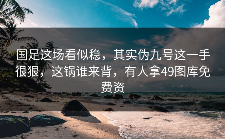 国足这场看似稳,其实伪九号这一手很狠,这锅谁来背,有人拿49图库免费资 国足这场看似稳,其实伪九号这一手很狠,这锅谁来背,有人拿49图库免费资