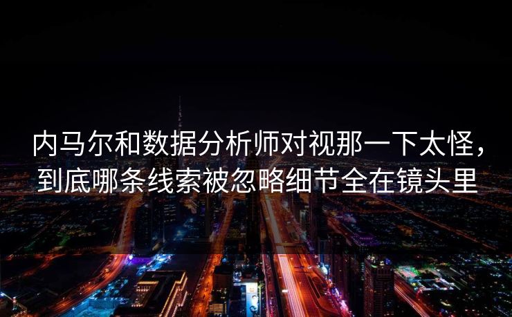 内马尔和数据分析师对视那一下太怪，到底哪条线索被忽略细节全在镜头里