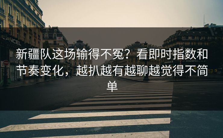 新疆队这场输得不冤？看即时指数和节奏变化，越扒越有越聊越觉得不简单