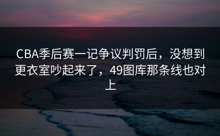 CBA季后赛一记争议判罚后，没想到更衣室吵起来了，49图库那条线也对上