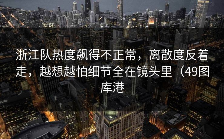 浙江队热度飙得不正常，离散度反着走，越想越怕细节全在镜头里（49图库港