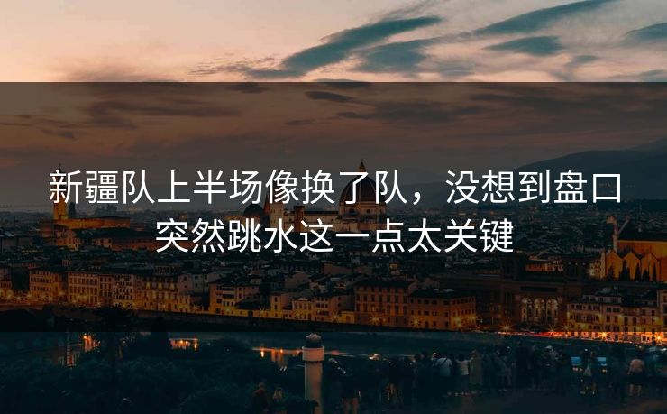 新疆队上半场像换了队，没想到盘口突然跳水这一点太关键