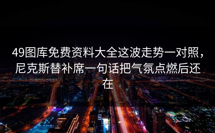 49图库免费资料大全这波走势一对照，尼克斯替补席一句话把气氛点燃后还在