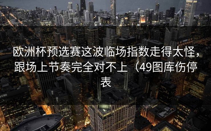 欧洲杯预选赛这波临场指数走得太怪，跟场上节奏完全对不上（49图库伤停表
