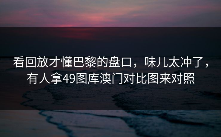 看回放才懂巴黎的盘口，味儿太冲了，有人拿49图库澳门对比图来对照