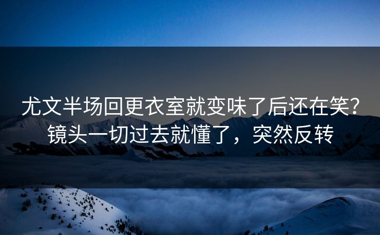 尤文半场回更衣室就变味了后还在笑？镜头一切过去就懂了，突然反转