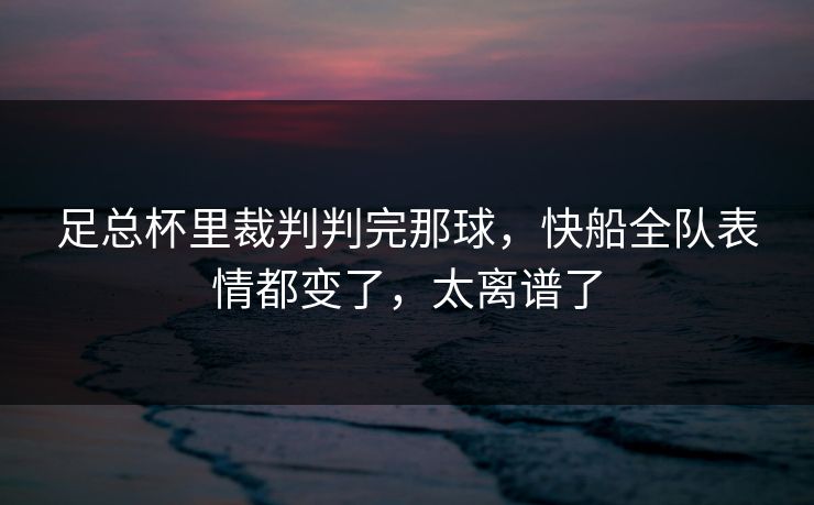 足总杯里裁判判完那球，快船全队表情都变了，太离谱了