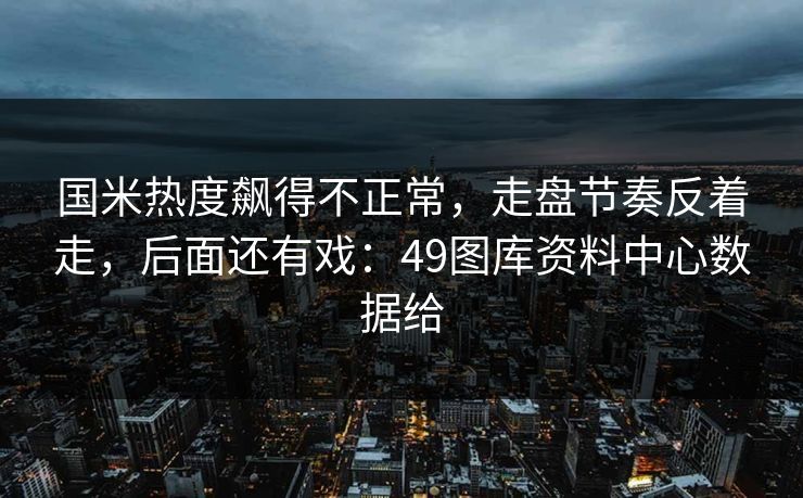 国米热度飙得不正常，走盘节奏反着走，后面还有戏：49图库资料中心数据给