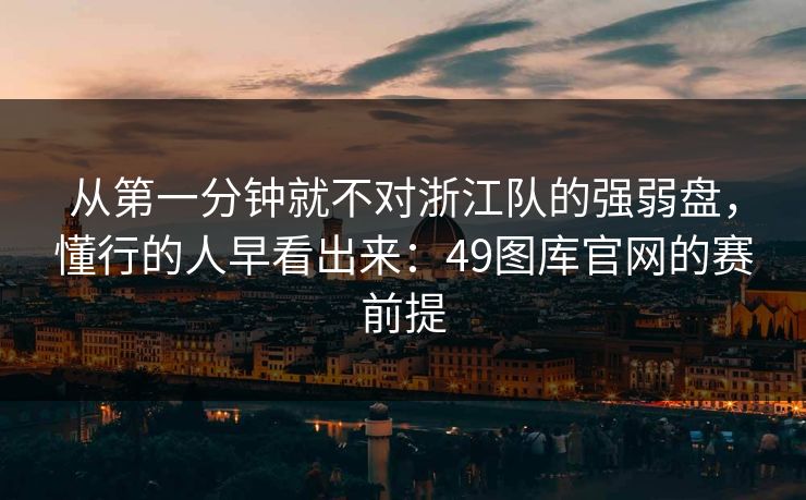 从第一分钟就不对浙江队的强弱盘，懂行的人早看出来：49图库官网的赛前提