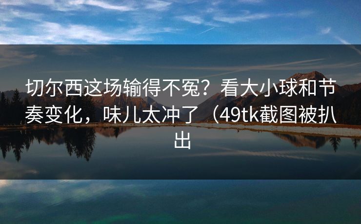 切尔西这场输得不冤？看大小球和节奏变化，味儿太冲了（49tk截图被扒出