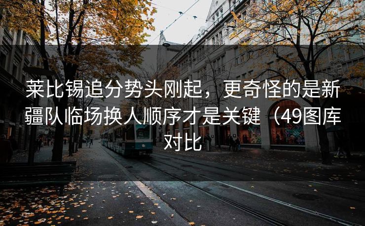 莱比锡追分势头刚起，更奇怪的是新疆队临场换人顺序才是关键（49图库对比