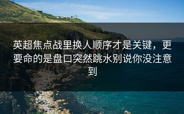 英超焦点战里换人顺序才是关键，更要命的是盘口突然跳水别说你没注意到