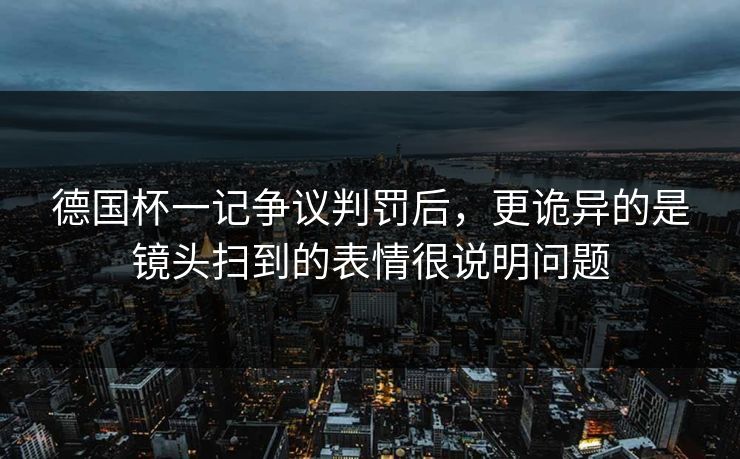 德国杯一记争议判罚后,更诡异的是镜头扫到的表情很说明问题 德国杯一记争议判罚后,更诡异的是镜头扫到的表情很说明问题