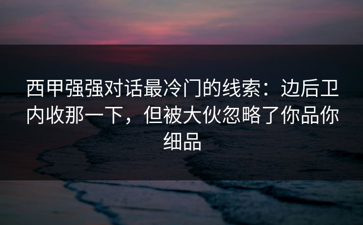 西甲强强对话最冷门的线索：边后卫内收那一下，但被大伙忽略了你品你细品