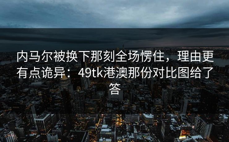 内马尔被换下那刻全场愣住,理由更有点诡异:49tk港澳那份对比图给了答 内马尔被换下那刻全场愣住,理由更有点诡异:49tk港澳那份对比图给了答