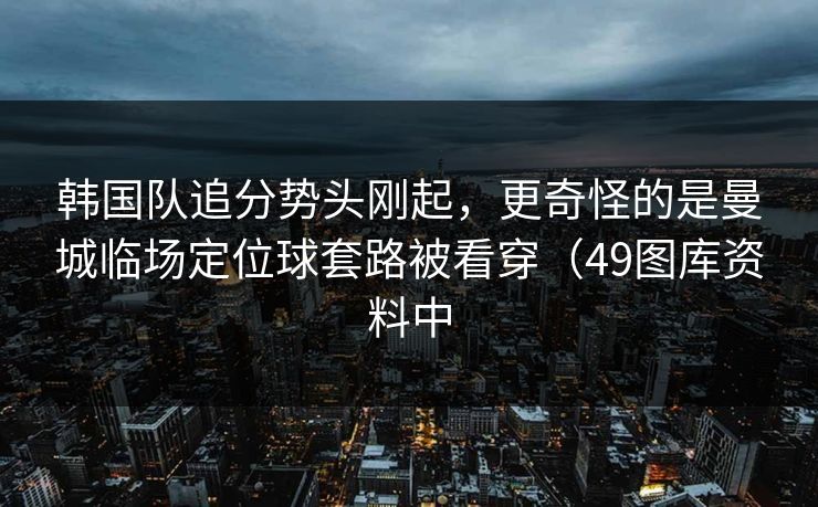 韩国队追分势头刚起,更奇怪的是曼城临场定位球套路被看穿(49图库资料中 韩国队追分势头刚起,更奇怪的是曼城临场定位球套路被看穿(49图库资料中