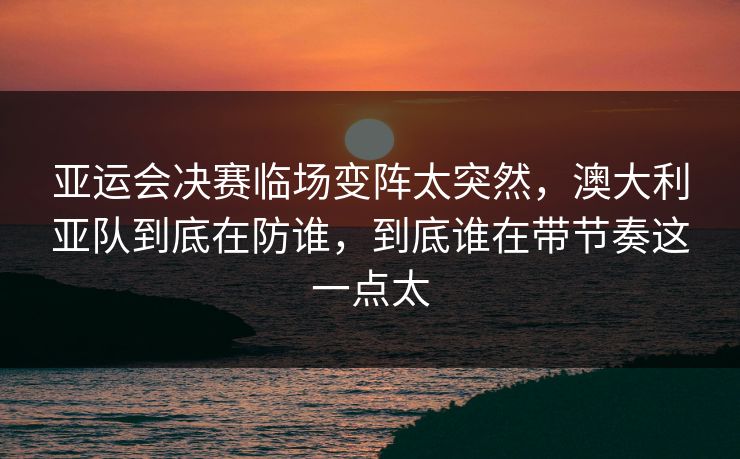 亚运会决赛临场变阵太突然,澳大利亚队到底在防谁,到底谁在带节奏这一点太 亚运会决赛临场变阵太突然,澳大利亚队到底在防谁,到底谁在带节奏这一点太