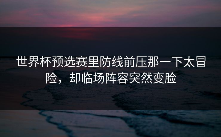 世界杯预选赛里防线前压那一下太冒险，却临场阵容突然变脸