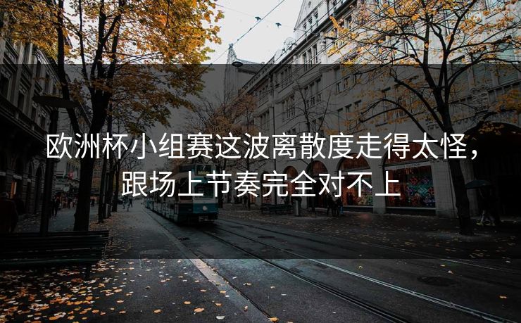 欧洲杯小组赛这波离散度走得太怪,跟场上节奏完全对不上 欧洲杯小组赛这波离散度走得太怪,跟场上节奏完全对不上