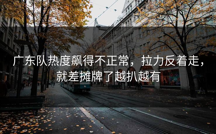 广东队热度飙得不正常,拉力反着走,就差摊牌了越扒越有 广东队热度飙得不正常,拉力反着走,就差摊牌了越扒越有