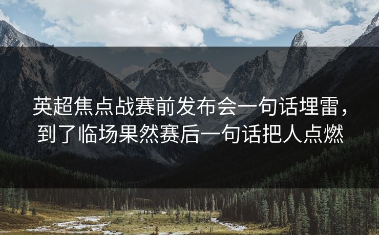 英超焦点战赛前发布会一句话埋雷,到了临场果然赛后一句话把人点燃 英超焦点战赛前发布会一句话埋雷,到了临场果然赛后一句话把人点燃