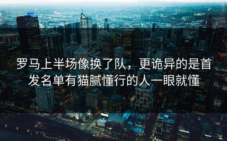 罗马上半场像换了队,更诡异的是首发名单有猫腻懂行的人一眼就懂 罗马上半场像换了队,更诡异的是首发名单有猫腻懂行的人一眼就懂