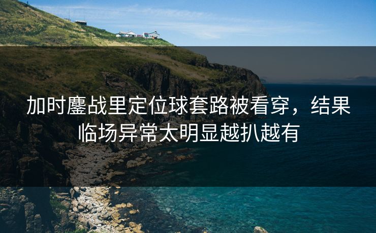 加时鏖战里定位球套路被看穿，结果临场异常太明显越扒越有