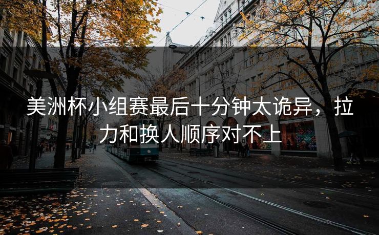 美洲杯小组赛最后十分钟太诡异,拉力和换人顺序对不上 美洲杯小组赛最后十分钟太诡异,拉力和换人顺序对不上