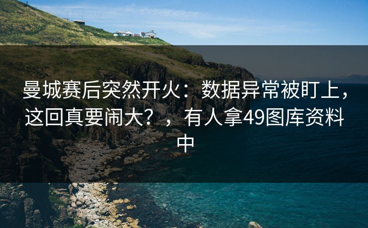 曼城赛后突然开火:数据异常被盯上,这回真要闹大?,有人拿49图库资料中 曼城赛后突然开火:数据异常被盯上,这回真要闹大?,有人拿49图库资料中