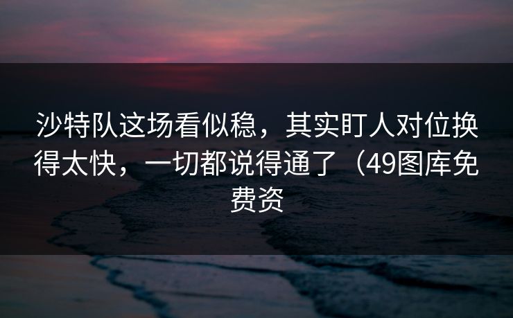沙特队这场看似稳,其实盯人对位换得太快,一切都说得通了(49图库免费资 沙特队这场看似稳,其实盯人对位换得太快,一切都说得通了(49图库免费资