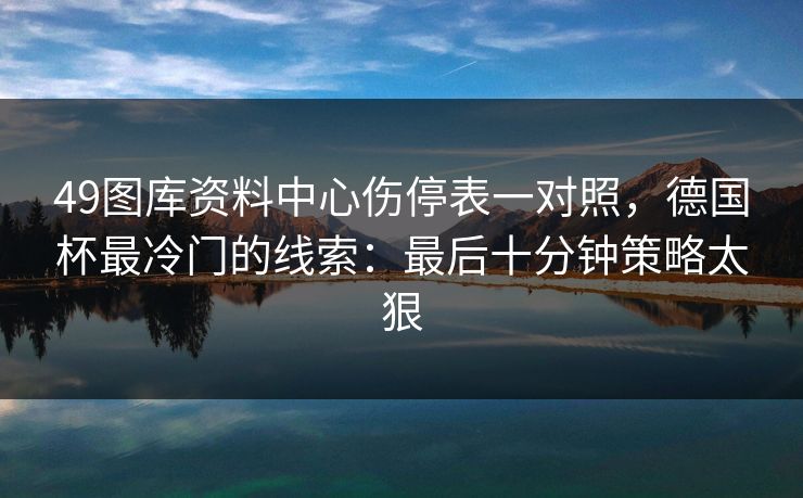 49图库资料中心伤停表一对照,德国杯最冷门的线索:最后十分钟策略太狠 49图库资料中心伤停表一对照,德国杯最冷门的线索:最后十分钟策略太狠